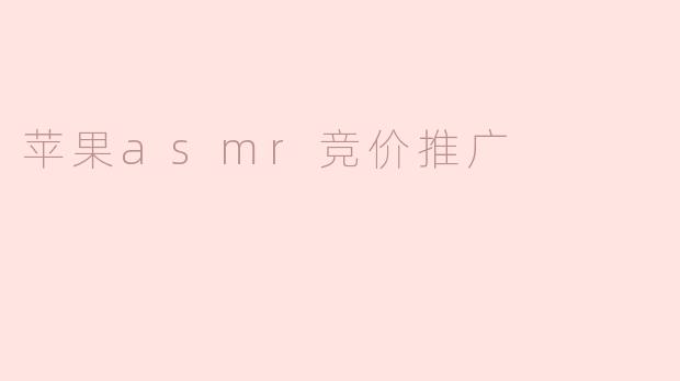 苹果ASMR竞价推广是什么，它有什么优势？
