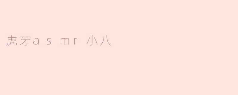 虎牙asmr小八的直播内容主要包括哪些方面？****