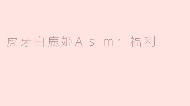 虎牙白鹿姬Asmr福利
