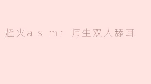 超火asmr师生双人舔耳