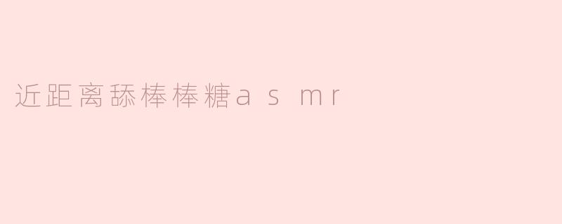 什么是近距离舔棒棒糖ASMR，它是如何产生效果的？**