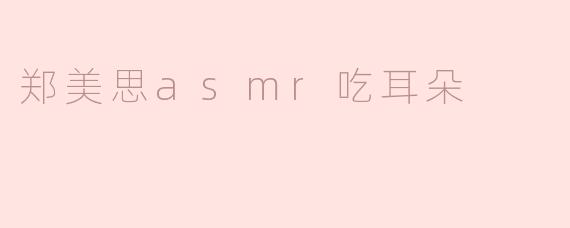 郑美思的ASMR耳朵吃播内容有什么特别之处？