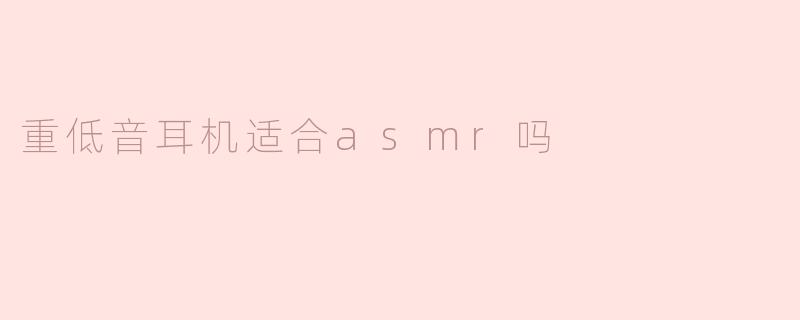 ### 重低音耳机适合ASMR吗？