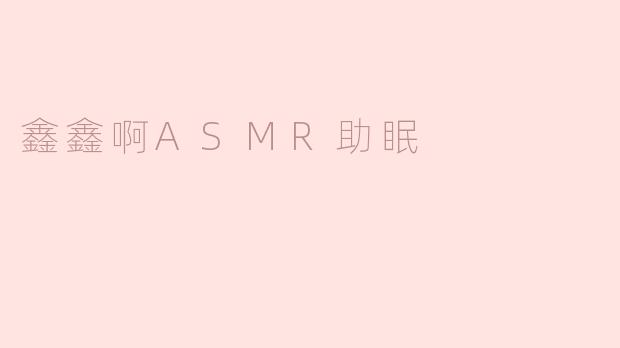 沉浸在鑫鑫的ASMR世界，享受宁静的助眠之旅