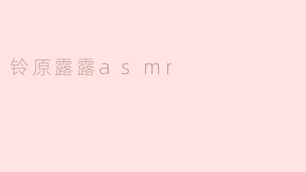 铃原露露的ASMR视频通常有哪些特色和受欢迎的内容？****