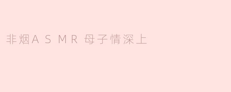 非烟ASMR中的母子情深主要体现在哪些方面？