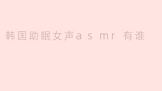 韩国有哪些知名的助眠女声ASMR主播？****