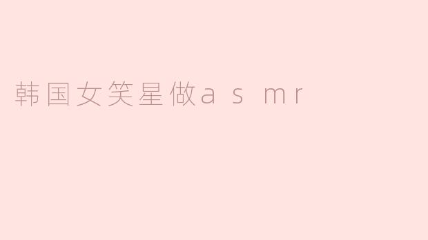 韩国女笑星为什么选择做ASMR？****
