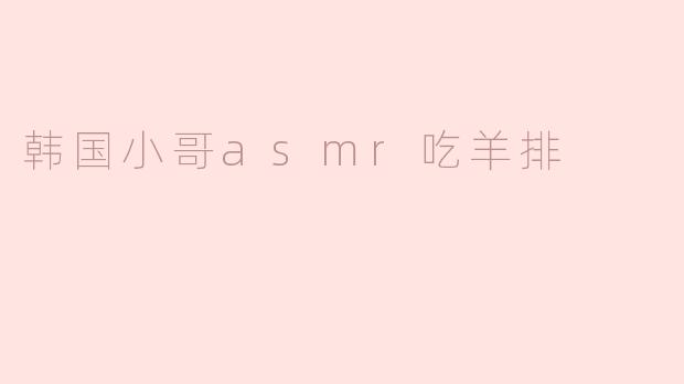 为什么韩国小哥的ASMR吃羊排会那么吸引人？