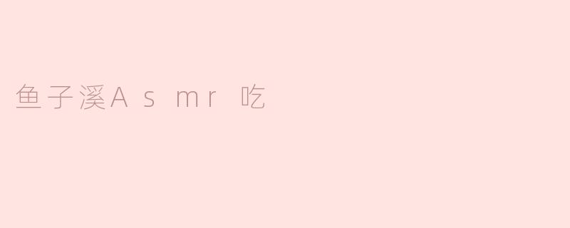 鱼子溪的ASMR吃播有什么特别之处？