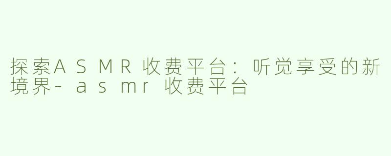 探索ASMR收费平台：听觉享受的新境界