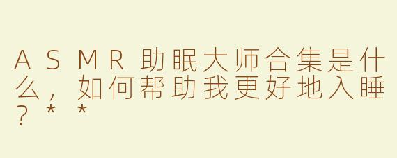 ASMR助眠大师合集是什么，如何帮助我更好地入睡？**