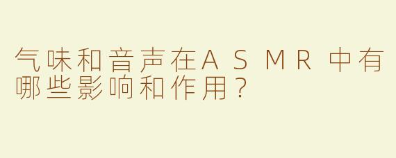 气味和音声在ASMR中有哪些影响和作用？