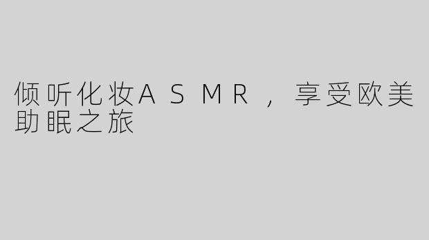 倾听化妆ASMR，享受欧美助眠之旅