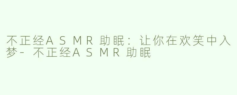 不正经ASMR助眠：让你在欢笑中入梦-不正经ASMR助眠