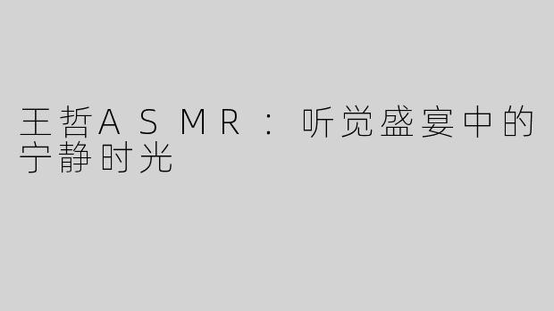 王哲ASMR：听觉盛宴中的宁静时光