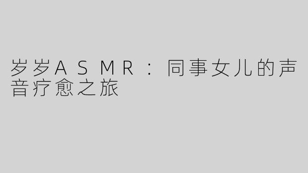 岁岁ASMR：同事女儿的声音疗愈之旅