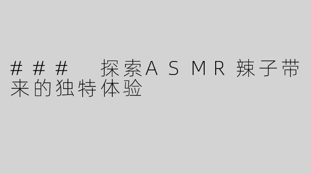 ### 探索ASMR辣子带来的独特体验