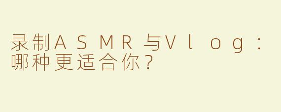 录制ASMR与Vlog：哪种更适合你？
