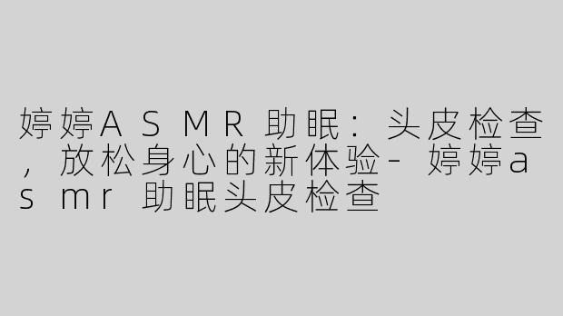 婷婷ASMR助眠：头皮检查，放松身心的新体验