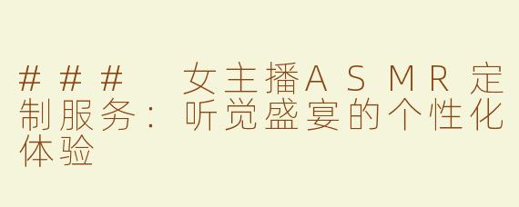 ### 女主播ASMR定制服务：听觉盛宴的个性化体验