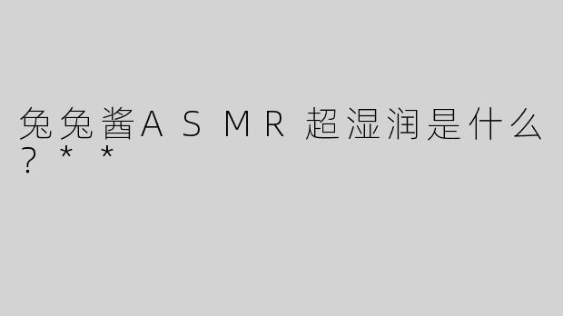兔兔酱ASMR超湿润是什么？**