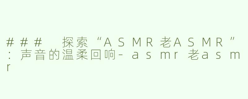### 探索“ASMR老ASMR”：声音的温柔回响-asmr老asmr
