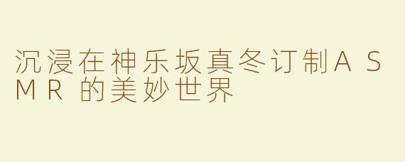 沉浸在神乐坂真冬订制ASMR的美妙世界