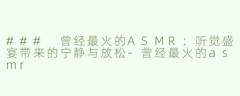 ### 曾经最火的ASMR：听觉盛宴带来的宁静与放松-曾经最火的asmr