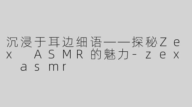 沉浸于耳边细语——探秘Zex ASMR的魅力