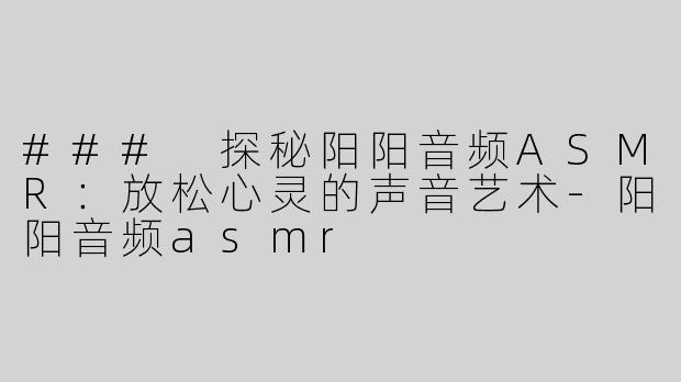 ### 探秘阳阳音频ASMR：放松心灵的声音艺术-阳阳音频asmr