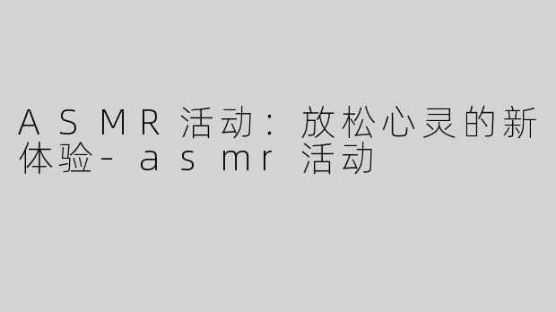 ASMR活动：放松心灵的新体验