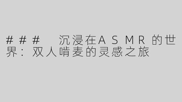 ### 沉浸在ASMR的世界：双人啃麦的灵感之旅