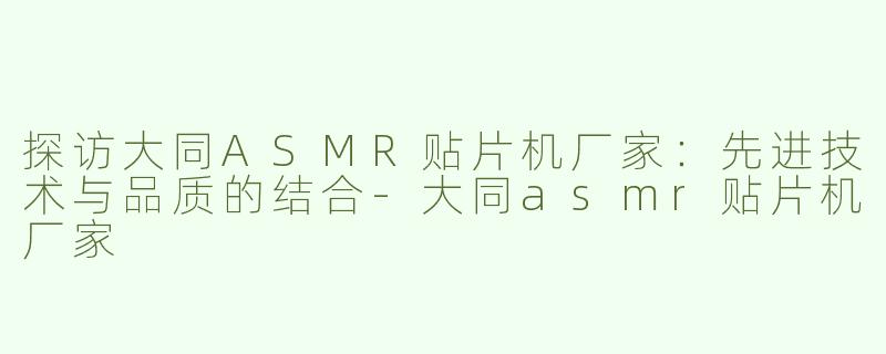 探访大同ASMR贴片机厂家：先进技术与品质的结合-大同asmr贴片机厂家