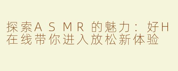 探索ASMR的魅力：好H在线带你进入放松新体验