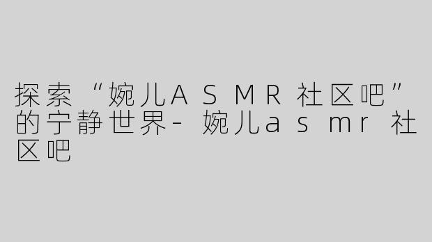 探索“婉儿ASMR社区吧”的宁静世界