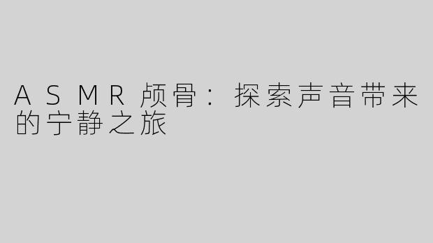 ASMR颅骨：探索声音带来的宁静之旅