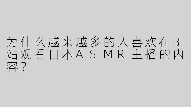 为什么越来越多的人喜欢在B站观看日本ASMR主播的内容？
