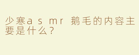 少寒asmr鹅毛的内容主要是什么？
