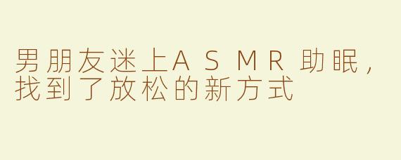 男朋友迷上ASMR助眠，找到了放松的新方式
