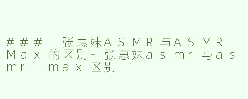 ### 张惠妹ASMR与ASMR Max的区别-张惠妹asmr与asmr max区别
