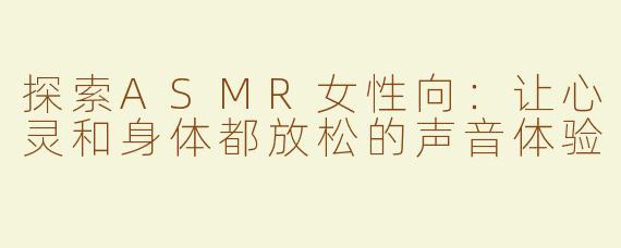 探索ASMR女性向：让心灵和身体都放松的声音体验