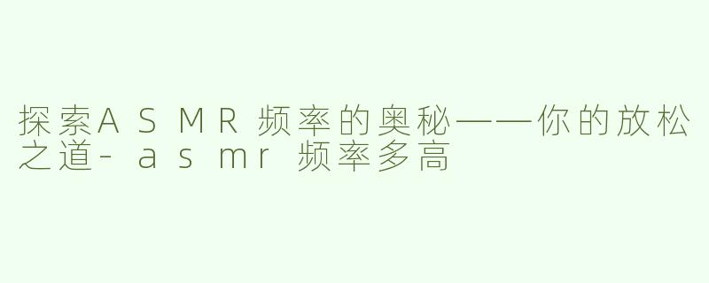 探索ASMR频率的奥秘——你的放松之道-asmr频率多高