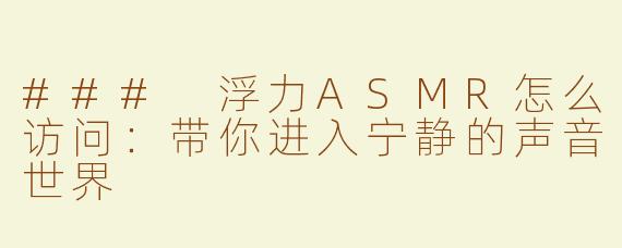 ### 浮力ASMR怎么访问：带你进入宁静的声音世界