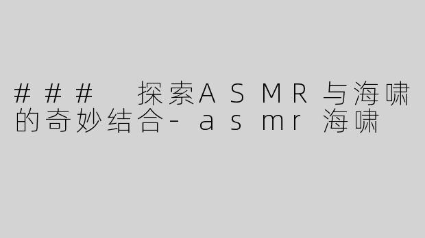 ### 探索ASMR与海啸的奇妙结合-asmr海啸