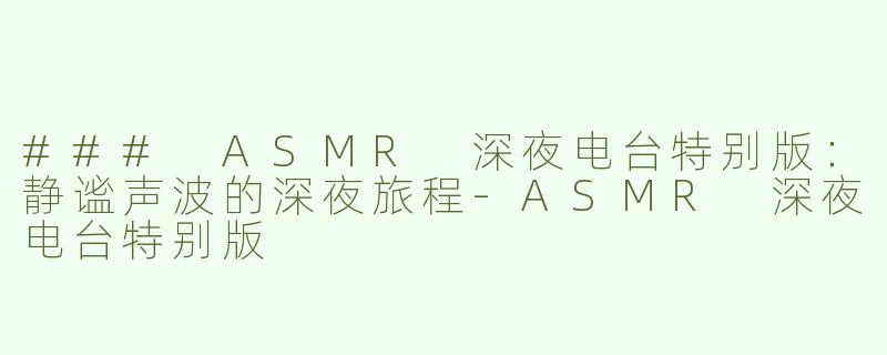 ### ASMR 深夜电台特别版：静谧声波的深夜旅程-ASMR 深夜电台特别版