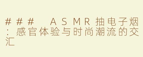 ### ASMR抽电子烟：感官体验与时尚潮流的交汇