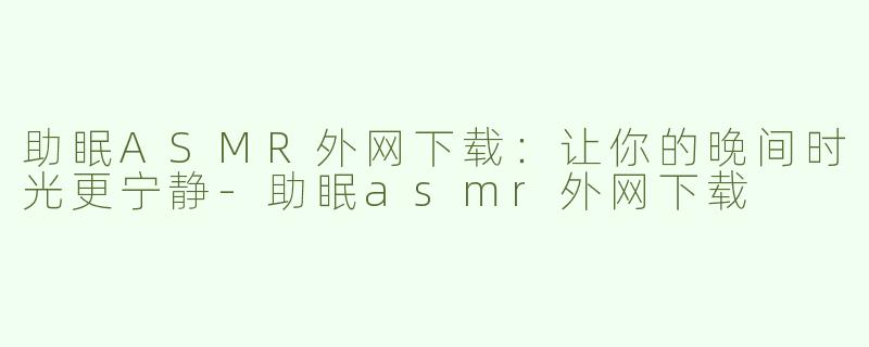 助眠ASMR外网下载：让你的晚间时光更宁静-助眠asmr外网下载