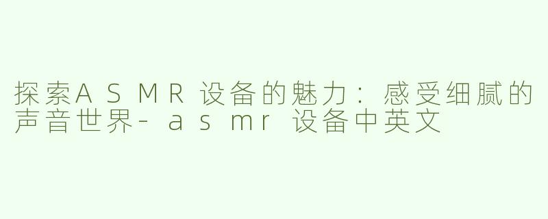 探索ASMR设备的魅力：感受细腻的声音世界-asmr设备中英文