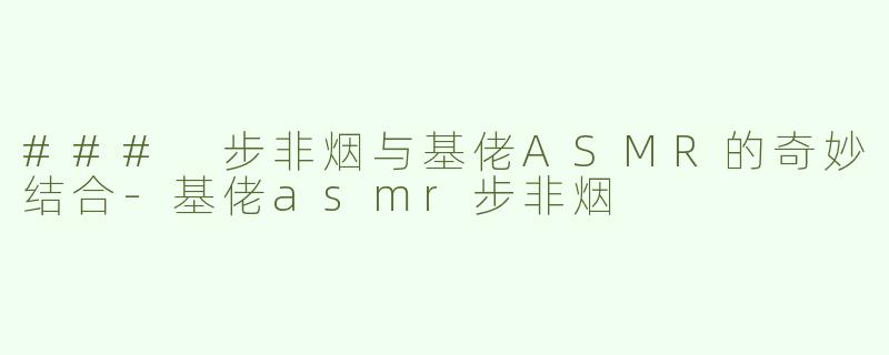 ### 步非烟与基佬ASMR的奇妙结合-基佬asmr步非烟